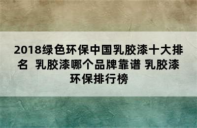 2018绿色环保中国乳胶漆十大排名  乳胶漆哪个品牌靠谱 乳胶漆环保排行榜